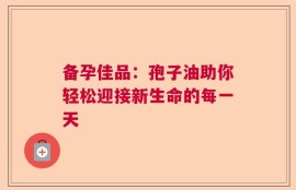 备孕佳品：孢子油助你轻松迎接新生命的每一天