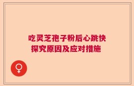 吃灵芝孢子粉后心跳快 探究原因及应对措施