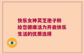 快乐女神灵芝孢子粉 给您健康活力开启快乐生活的优质选择