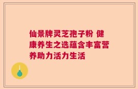 仙景牌灵芝孢子粉 健康养生之选蕴含丰富营养助力活力生活