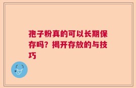 孢子粉真的可以长期保存吗？揭开存放的与技巧