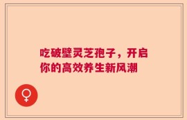 吃破壁灵芝孢子，开启你的高效养生新风潮