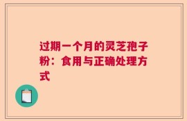 过期一个月的灵芝孢子粉：食用与正确处理方式