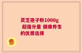灵芝孢子粉1000g 超值分量 健康养生的优质选择