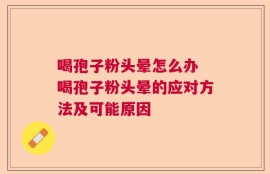 喝孢子粉头晕怎么办 喝孢子粉头晕的应对方法及可能原因