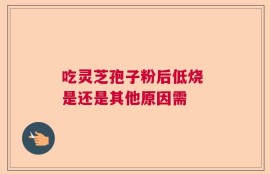 吃灵芝孢子粉后低烧 是还是其他原因需