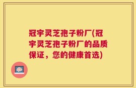 冠宇灵芝孢子粉厂(冠宇灵芝孢子粉厂的品质保证，您的健康首选)