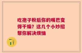 吃孢子粉后你的嘴巴变得干燥？这几个小妙招帮你解决烦恼