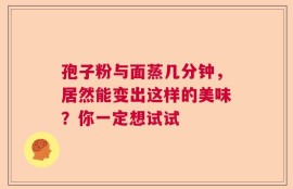 孢子粉与面蒸几分钟，居然能变出这样的美味？你一定想试试