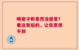 喝孢子粉竟然没感觉？看这背后的，让你意想不到
