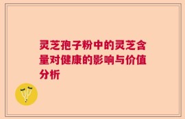 灵芝孢子粉中的灵芝含量对健康的影响与价值分析