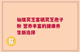 仙瑞灵芝富硒灵芝孢子粉 营养丰富的健康养生新选择