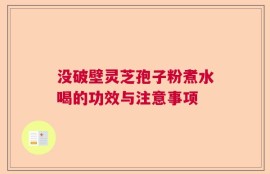 没破壁灵芝孢子粉煮水喝的功效与注意事项