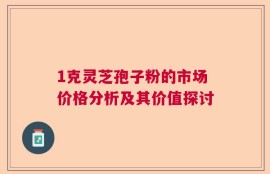 1克灵芝孢子粉的市场价格分析及其价值探讨