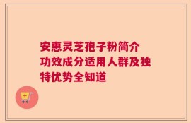 安惠灵芝孢子粉简介 功效成分适用人群及独特优势全知道