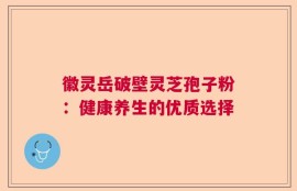 徽灵岳破壁灵芝孢子粉：健康养生的优质选择