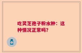 吃灵芝孢子粉水肿：这种情况正常吗？