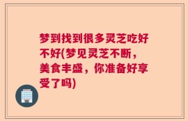 梦到找到很多灵芝吃好不好(梦见灵芝不断，美食丰盛，你准备好享受了吗)