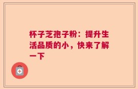 杯子芝孢子粉：提升生活品质的小，快来了解一下
