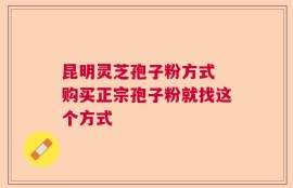 昆明灵芝孢子粉方式 购买正宗孢子粉就找这个方式