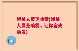 娇美人灵芝喷雾(娇美人灵芝喷雾，让你容光焕发)