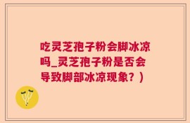 吃灵芝孢子粉会脚冰凉吗_灵芝孢子粉是否会导致脚部冰凉现象？)