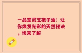 一品堂灵芝孢子油：让你焕发光彩的天然秘诀，快来了解