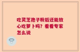 吃灵芝孢子粉后还能放心吃萝卜吗？看看专家怎么说
