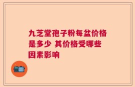 九芝堂孢子粉每盆价格是多少 其价格受哪些因素影响