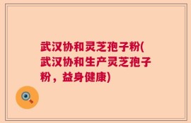武汉协和灵芝孢子粉(武汉协和生产灵芝孢子粉，益身健康)