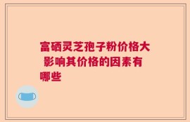 富硒灵芝孢子粉价格大 影响其价格的因素有哪些