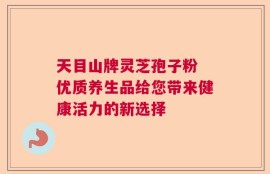 天目山牌灵芝孢子粉 优质养生品给您带来健康活力的新选择