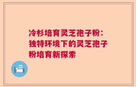 冷杉培育灵芝孢子粉：独特环境下的灵芝孢子粉培育新探索