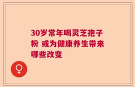 30岁常年喝灵芝孢子粉 或为健康养生带来哪些改变