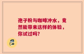 孢子粉与咖啡冲水，竟然能带来这样的体验，你试过吗？