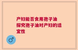 产妇能否食用孢子油 探究孢子油对产妇的适宜性