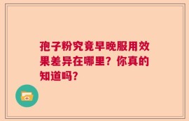 孢子粉究竟早晚服用效果差异在哪里？你真的知道吗？
