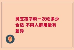 灵芝孢子粉一次吃多少合适 不同人群用量有差异