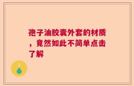 孢子油胶囊外套的材质，竟然如此不简单点击了解