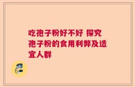 吃孢子粉好不好 探究孢子粉的食用利弊及适宜人群