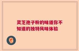 灵芝孢子粉的味道你不知道的独特风味体验