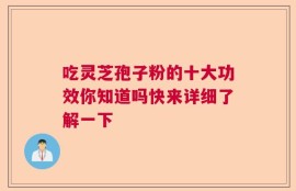 吃灵芝孢子粉的十大功效你知道吗快来详细了解一下