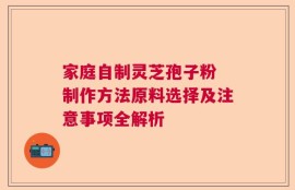 家庭自制灵芝孢子粉 制作方法原料选择及注意事项全解析