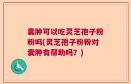 囊肿可以吃灵芝孢子粉粉吗(灵芝孢子粉粉对囊肿有帮助吗？)