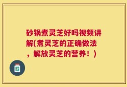 砂锅煮灵芝好吗视频讲解(煮灵芝的正确做法，解放灵芝的营养！)