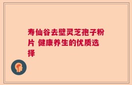寿仙谷去壁灵芝孢子粉片 健康养生的优质选择