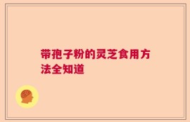 带孢子粉的灵芝食用方法全知道