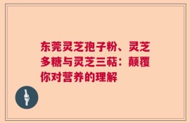 东莞灵芝孢子粉、灵芝多糖与灵芝三萜：颠覆你对营养的理解