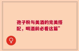 孢子粉与美酒的完美搭配，喝酒前必看这篇”