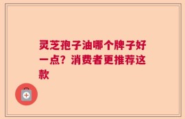 灵芝孢子油哪个牌子好一点？消费者更推荐这款